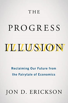 The Progress Illusion: Reclaiming Our Future from the Fairytale of Economics