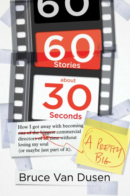 60 Stories about 30 Seconds: How I Got Away with Becoming a Pretty Big Commercial Director Without Losing My Soul (or Maybe Just Part of It)