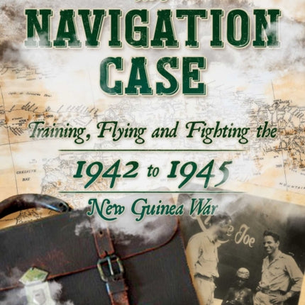 The Navigation Case: Training, Flying and Fighting the 1942 to 1945 New Guinea War