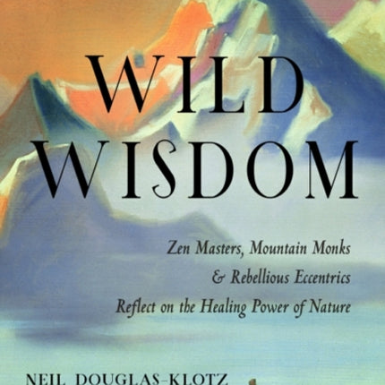 Wild Wisdom: ZEN Masters, Mountain Monks, and Rebellious Eccentrics Reflect on the Healing Power of Nature