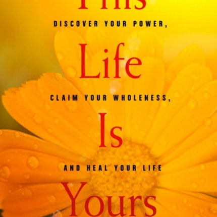 This Life is Yours: Discover Your Power, Claim Your Wholeness, and Heal Your Life