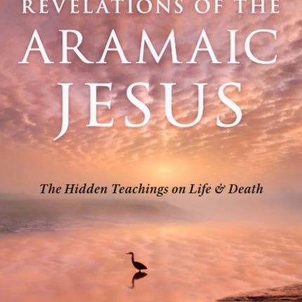 Revelations of the Aramaic Jesus: The Hidden Teachings on Life and Death