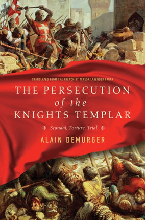 The Persecution of the Knights Templar: Scandal, Torture, Trial