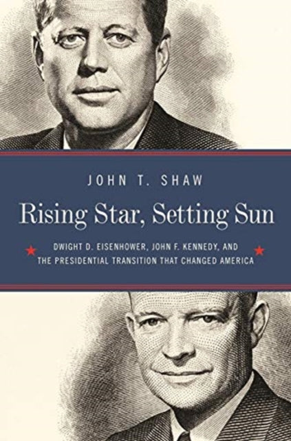 Rising Star Setting Sun Dwight D Eisenhower John F Kennedy and the Presidential Transition That Changed America