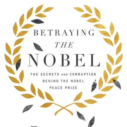 Betraying the Nobel: The Secrets and Corruption Behind the Nobel Peace Prize