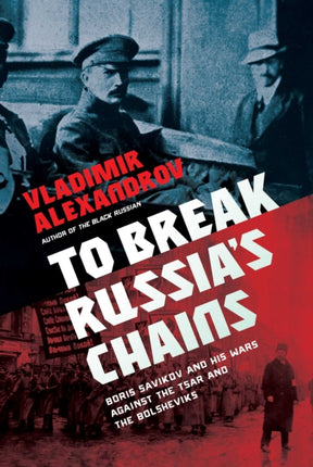 To Break Russia's Chains: Boris Savinkov and His Wars Against the Tsar and the Bolsheviks