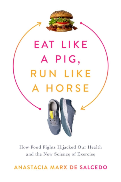 Eat Like a Pig, Run Like a Horse: How Food Fights Hijacked Our Health and the New Science of Exercise