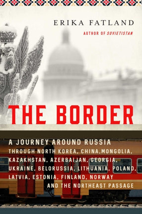 The Border: A Journey Around Russia Through North Korea, China, Mongolia, Kazakhstan, Azerbaijan, Georgia, Ukraine, Belarus, Lithuania, Poland, Latvia, Estonia, Finland, Norway, and the Northeast Passage