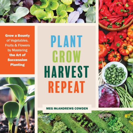 Plant Grow Harvest Repeat: Grow a Bounty of Vegetables, Fruits, and Flowers by Mastering the Art of Succession Planting