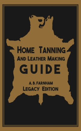 Home Tanning And Leather Making Guide (Legacy Edition): The Classic Manual For Working With And Preserving Your Own Buckskin, Hides, Skins, and Furs