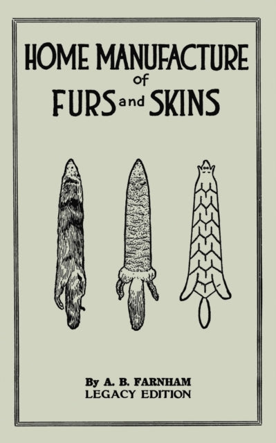 Home Manufacture Of Furs And Skins (Legacy Edition): A Classic Manual On Traditional Tanning, Dressing, And Preserving Animal Furs For Ornament, Apparel, And Use