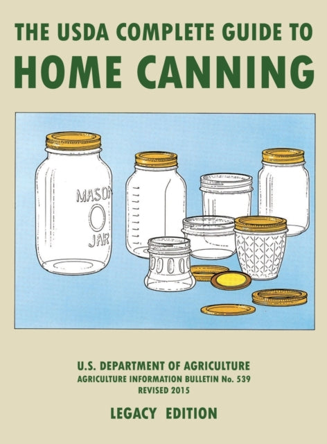 The USDA Complete Guide To Home Canning (Legacy Edition): The USDA's Handbook For Preserving, Pickling, And Fermenting Vegetables, Fruits, and Meats - Bulletin 539
