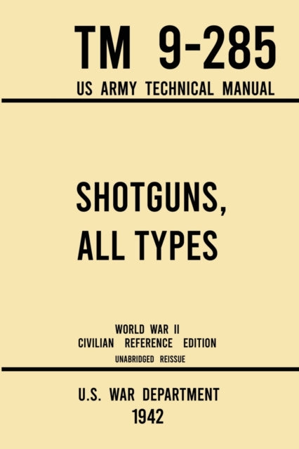 Shotguns, All Types - TM 9-285 US Army Technical Manual (1942 World War II Civilian Reference Edition): Unabridged Field Manual On Vintage and Classic Shotguns for Hunting, Trap, Skeet, and Defense from the Wartime Era