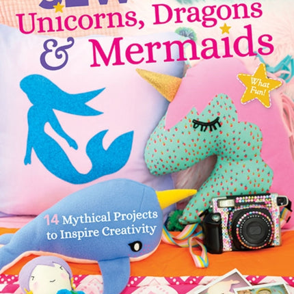 Sew Unicorns, Dragons & Mermaids, What Fun!: 14 Mythical Projects to Inspire Creativity