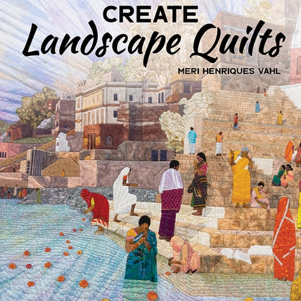 Create Landscape Quilts: A Step-by-Step Guide to Dynamic People & Places