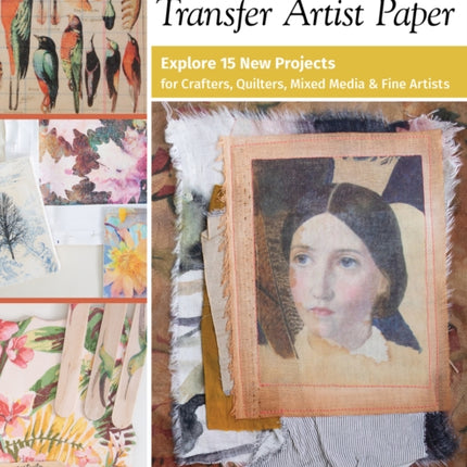 The Ultimate Guide to Transfer Artist Paper: Explore 15 New Projects for Crafters, Quilters, Mixed Media and Fine Artists