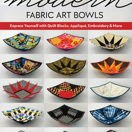 Modern Fabric Art Bowls: Express Yourself with Quilt Blocks, Appliqué, Embroidery & More