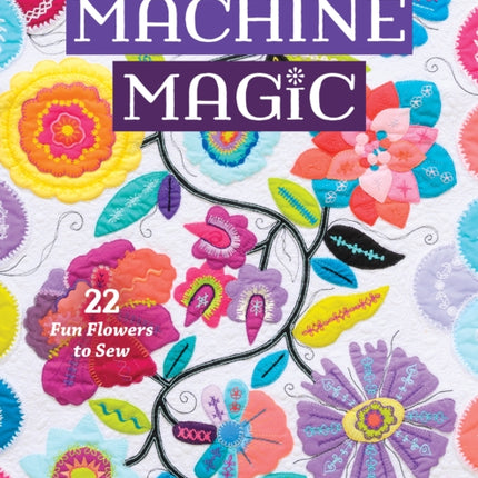 Machine Magic: Get the Most from the Decorative Stitches on Your Sewing Machine; 22 Fun Flowers to Sew