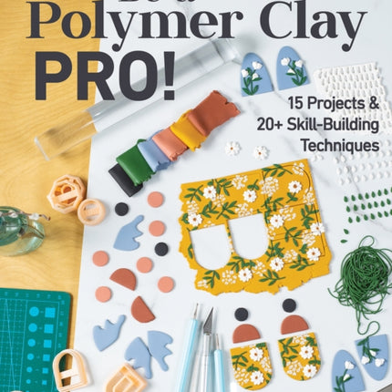 Be a Polymer Clay Pro!: 15 Projects & 20+ Skill-Building Techniques