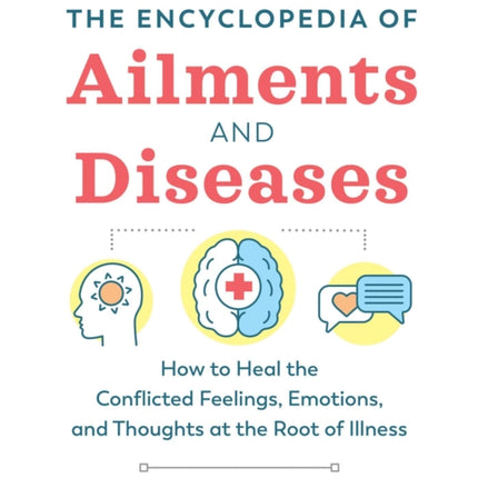 The Encyclopedia of Ailments and Diseases: How to Heal the Conflicted Feelings, Emotions, and Thoughts at the Root of Illness