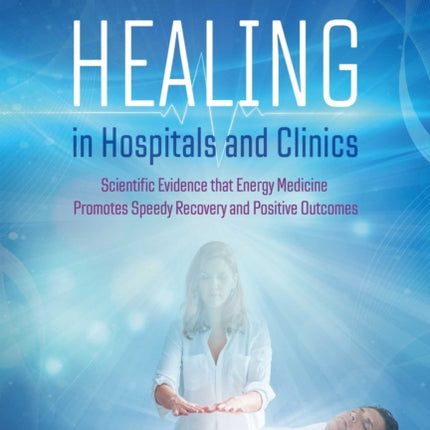 Spiritual Healing in Hospitals and Clinics: Scientific Evidence that Energy Medicine Promotes Speedy Recovery and Positive Outcomes