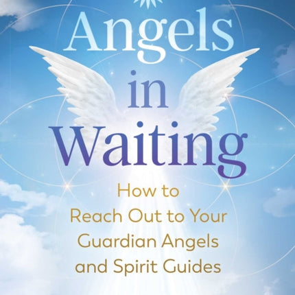 Angels in Waiting: How to Reach Out to Your Guardian Angels and Spirit Guides