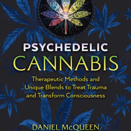 Psychedelic Cannabis: Therapeutic Methods and Unique Blends to Treat Trauma and Transform Consciousness