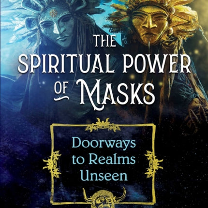 The Spiritual Power of Masks: Doorways to Realms Unseen