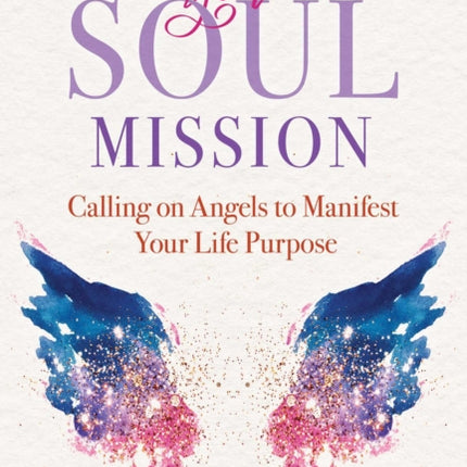 Discover Your Soul Mission: Calling on Angels to Manifest Your Life Purpose