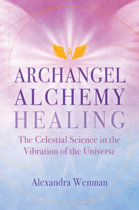 Archangel Alchemy Healing: The Celestial Science in the Vibration of the Universe