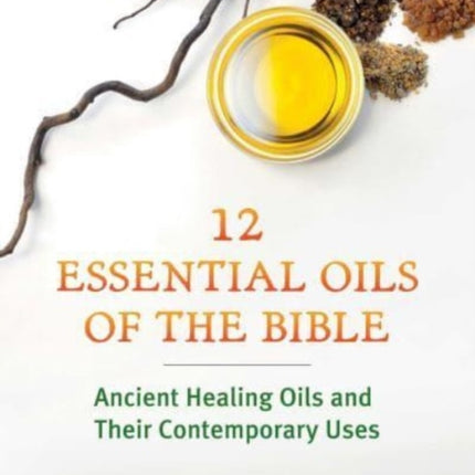 Twelve Essential Oils of the Bible: Ancient Healing Oils and Their Contemporary Uses