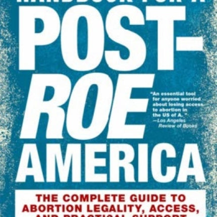 The New Handbook For A Post-roe America: The Complete Guide to Abortion Legality, Access, and Practical Support