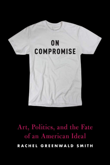 On Compromise: Art, Politics, and the Fate of an American Ideal