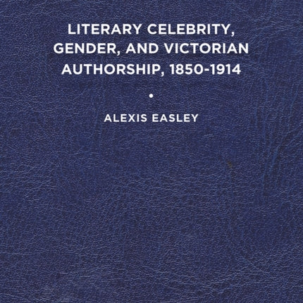 Literary Celebrity, Gender, and Victorian Authorship, 1850-1914