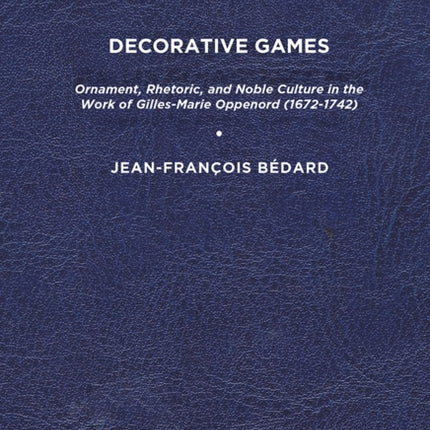 Decorative Games: Ornament, Rhetoric, and Noble Culture in the Work of Gilles-Marie Oppenord (1672-1742)