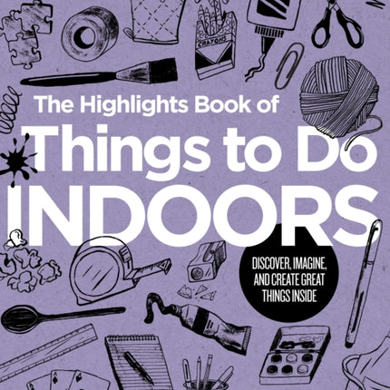 The Highlights Book of Things to Do Indoors: Discover, Imagine, and Create Great Things Inside