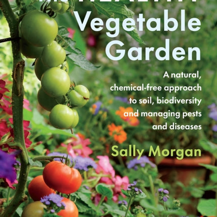 The Healthy Vegetable Garden: A natural, chemical-free approach to soil, biodiversity and managing pests and diseases