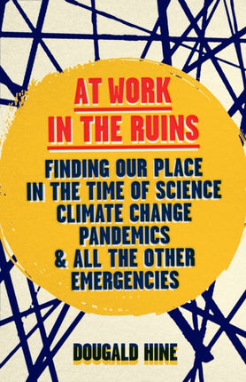 At Work in the Ruins: Finding Our Place in the Time of Science, Climate Change, Pandemics and All the Other Emergencies