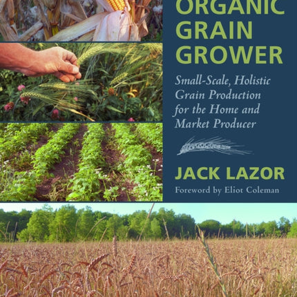 The Organic Grain Grower: Small-Scale, Holistic Grain Production for the Home and Market Producer