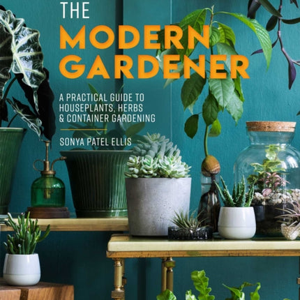 The Modern Gardener: A Practical Guide to Houseplants, Herbs & Container Gardening