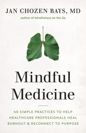 Mindful Medicine: 40 Simple Practices to Help Healthcare Professionals Heal Burnout and Reconnect to Purpose