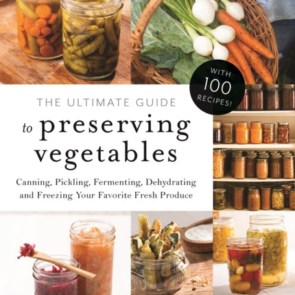 The Ultimate Guide to Preserving Vegetables: Canning, Pickling, Fermenting, Dehydrating and Freezing Your Favorite Fresh Produce