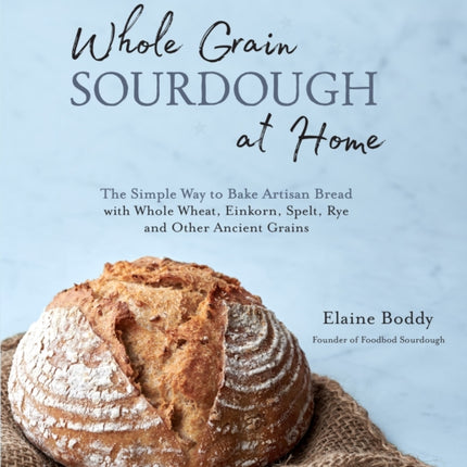 Whole Grain Sourdough at Home: The Simple Way to Bake Artisan Bread with Whole Wheat, Einkorn, Spelt, Rye and Other Ancient Grains