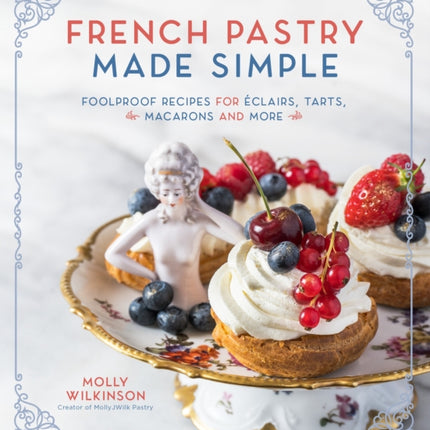 French Pastry Made Simple: Foolproof Recipes for Eclairs, Tarts, Macaroons and More