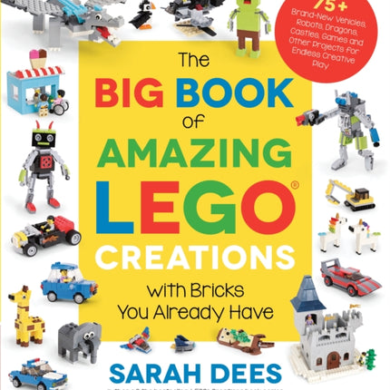 The Big Book of Amazing LEGO Creations with Bricks You Already Have: 75+ Brand-New Vehicles, Robots, Dragons, Castles, Games and Other Projects for Endless Creative Play