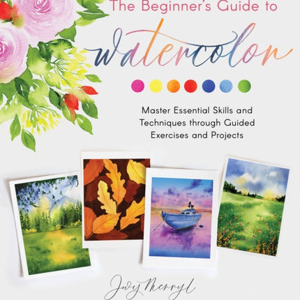 The Beginner's Guide to Watercolor: Master Essential Skills and Techniques through Guided Exercises and Projects