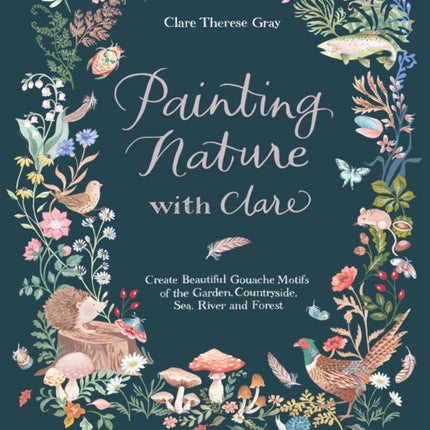 Painting Nature with Clare: Create Beautiful Gouache Motifs of the Garden, Countryside, Sea, River and Forest