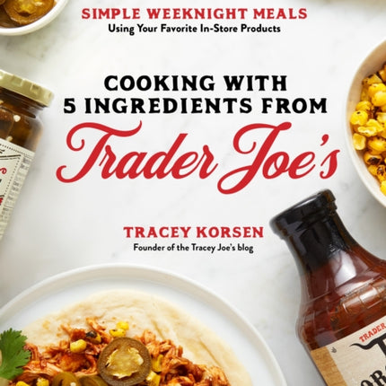 Cooking with 5 Ingredients from Trader Joe's: Simple Weeknight Meals Using Your Favorite In-Store Products