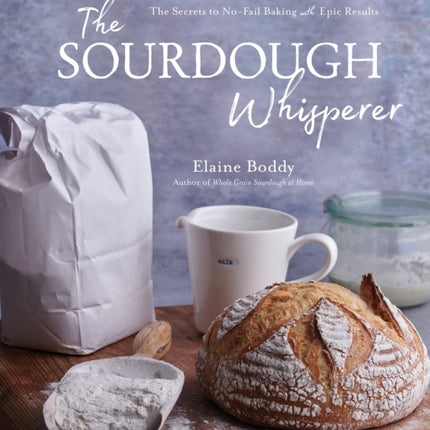 The Sourdough Whisperer: The Secrets to No-Fail Baking with Epic Results