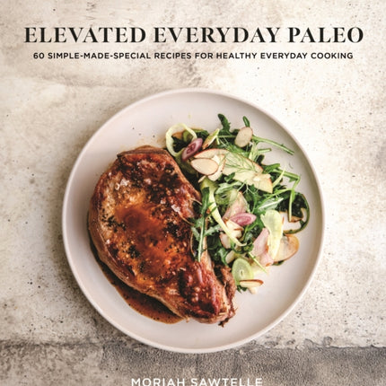 Elevated Everyday Paleo: 60 Simple-Made-Special Recipes for Healthy Everyday Cooking